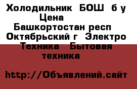 Холодильник “БОШ“ б/у › Цена ­ 5 000 - Башкортостан респ., Октябрьский г. Электро-Техника » Бытовая техника   